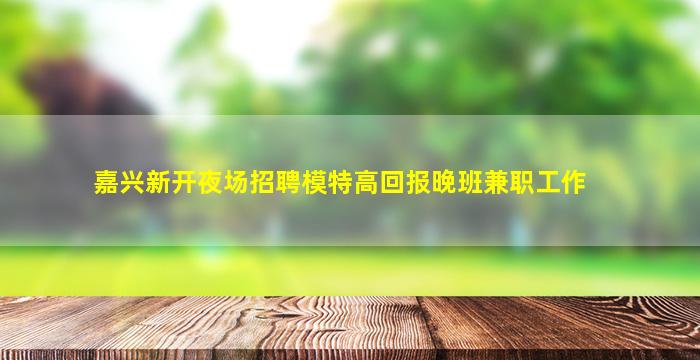 嘉兴新开夜场招聘模特高回报晚班兼职工作