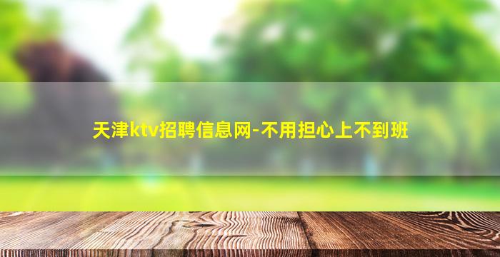 天津ktv招聘信息网-不用担心上不到班